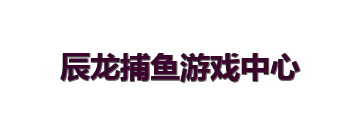 辰龙捕鱼游戏中心